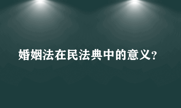 婚姻法在民法典中的意义？