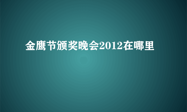 金鹰节颁奖晚会2012在哪里