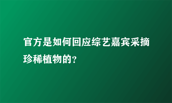 官方是如何回应综艺嘉宾采摘珍稀植物的？