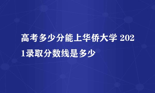 高考多少分能上华侨大学 2021录取分数线是多少