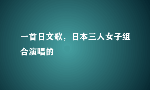 一首日文歌，日本三人女子组合演唱的