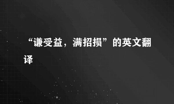 “谦受益，满招损”的英文翻译