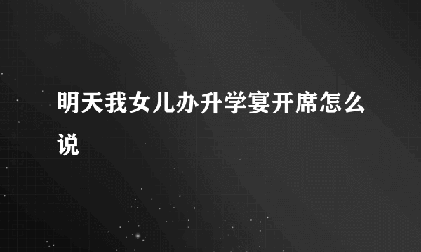 明天我女儿办升学宴开席怎么说