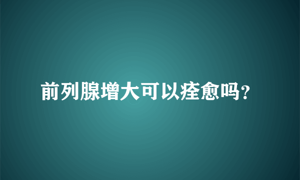 前列腺增大可以痊愈吗？