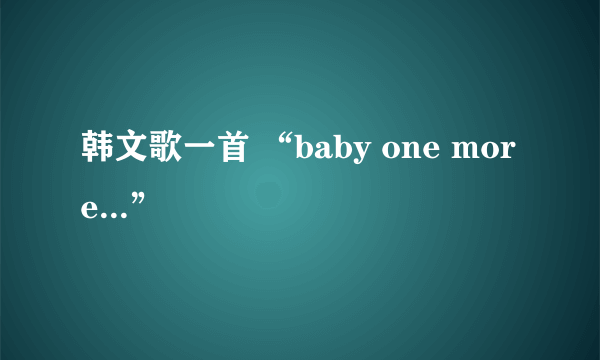 韩文歌一首 “baby one more...”