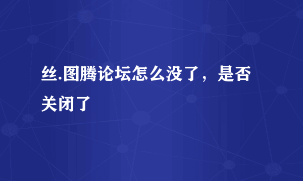 丝.图腾论坛怎么没了，是否关闭了