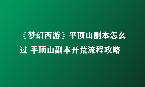 《梦幻西游》平顶山副本怎么过 平顶山副本开荒流程攻略