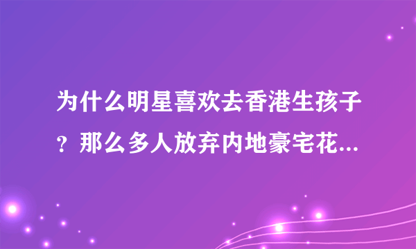 为什么明星喜欢去香港生孩子？那么多人放弃内地豪宅花上千万买香港的蜗居？