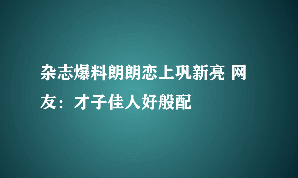 杂志爆料朗朗恋上巩新亮 网友：才子佳人好般配