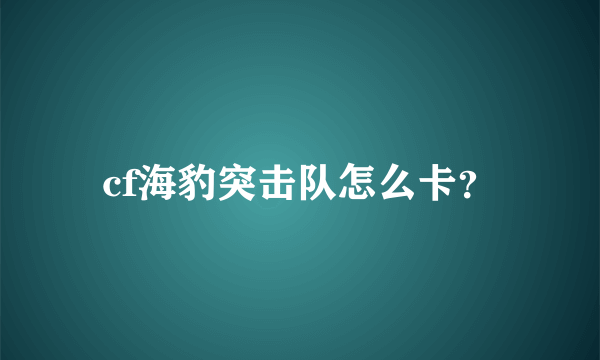 cf海豹突击队怎么卡？