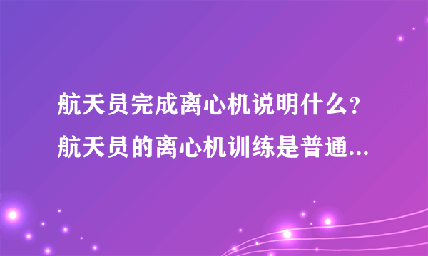 航天员完成离心机说明什么？航天员的离心机训练是普通人的几倍？