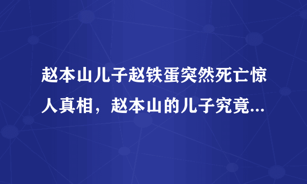 赵本山儿子赵铁蛋突然死亡惊人真相，赵本山的儿子究竟是怎么死的？