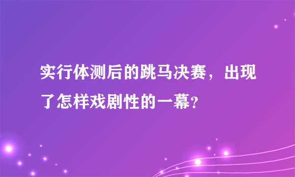 实行体测后的跳马决赛，出现了怎样戏剧性的一幕？