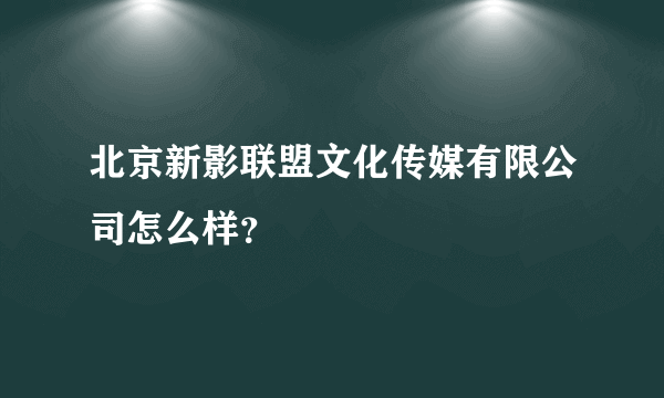 北京新影联盟文化传媒有限公司怎么样？