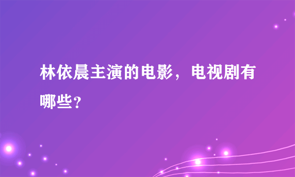 林依晨主演的电影，电视剧有哪些？