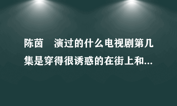 陈茵媺演过的什么电视剧第几集是穿得很诱惑的在街上和一辆车？