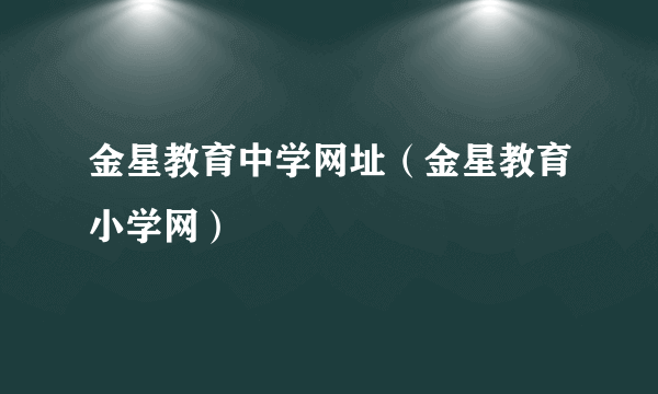 金星教育中学网址（金星教育小学网）