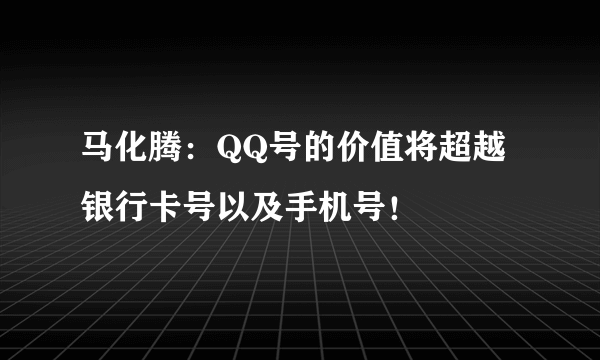 马化腾：QQ号的价值将超越银行卡号以及手机号！