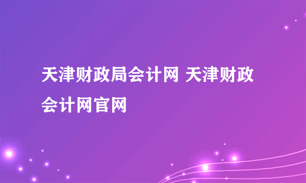 天津财政局会计网 天津财政会计网官网