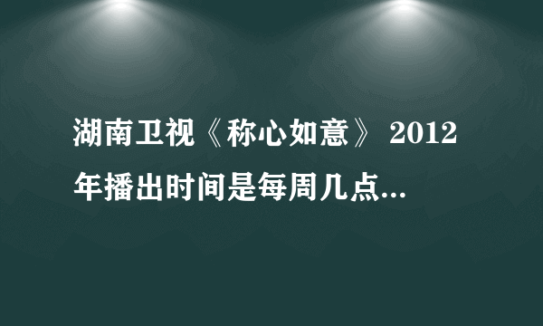 湖南卫视《称心如意》 2012年播出时间是每周几点几分播出？