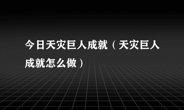 今日天灾巨人成就（天灾巨人成就怎么做）