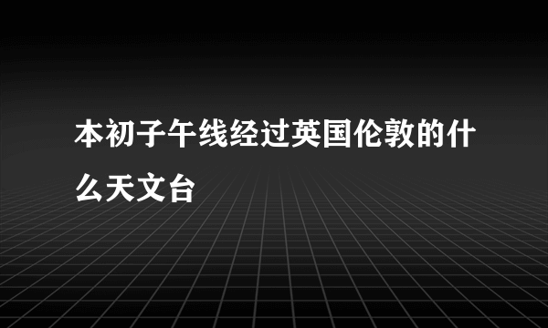 本初子午线经过英国伦敦的什么天文台