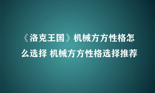 《洛克王国》机械方方性格怎么选择 机械方方性格选择推荐