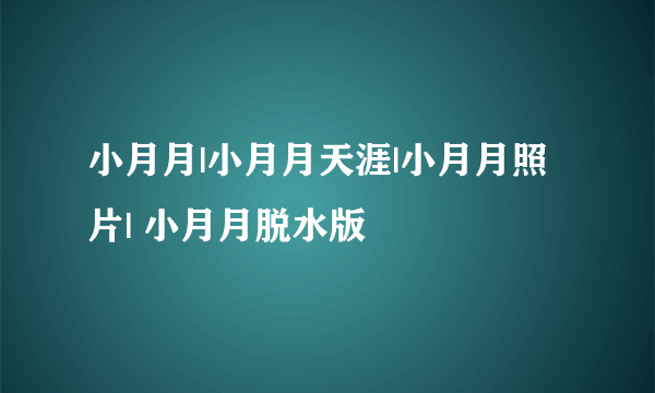 小月月|小月月天涯|小月月照片| 小月月脱水版