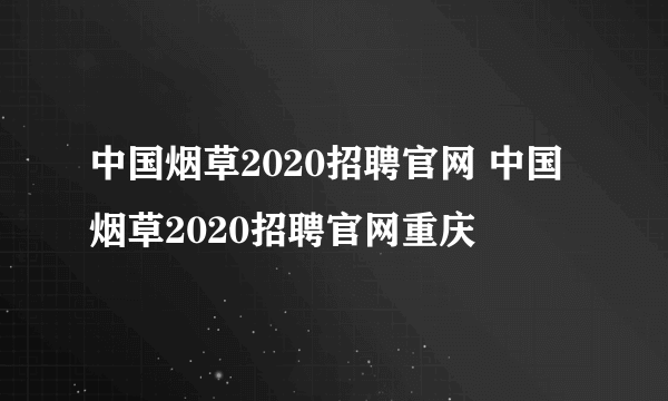 中国烟草2020招聘官网 中国烟草2020招聘官网重庆