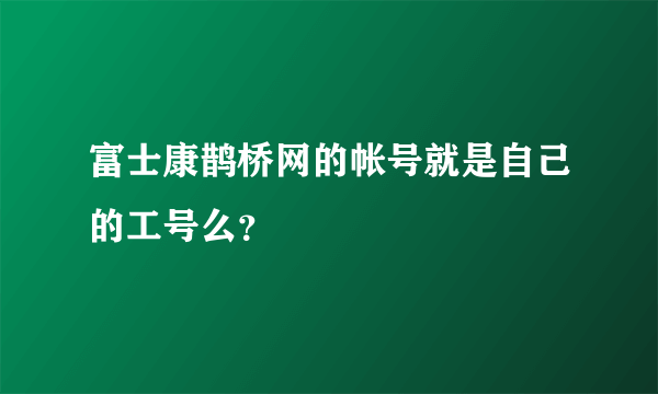 富士康鹊桥网的帐号就是自己的工号么？