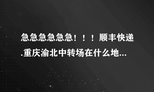 急急急急急急！！！顺丰快递.重庆渝北中转场在什么地方啊，有电话吗？