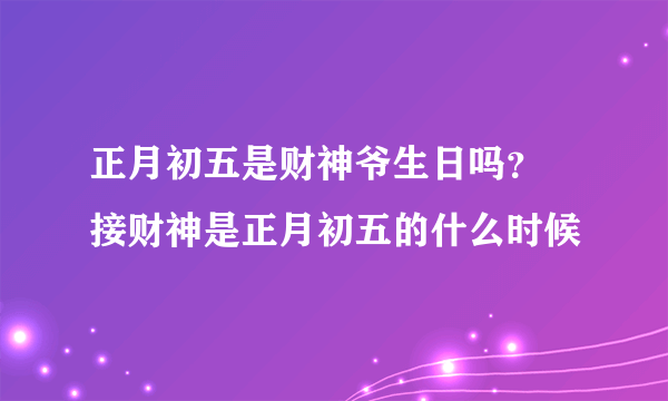 正月初五是财神爷生日吗？ 接财神是正月初五的什么时候