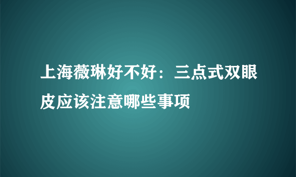 上海薇琳好不好：三点式双眼皮应该注意哪些事项