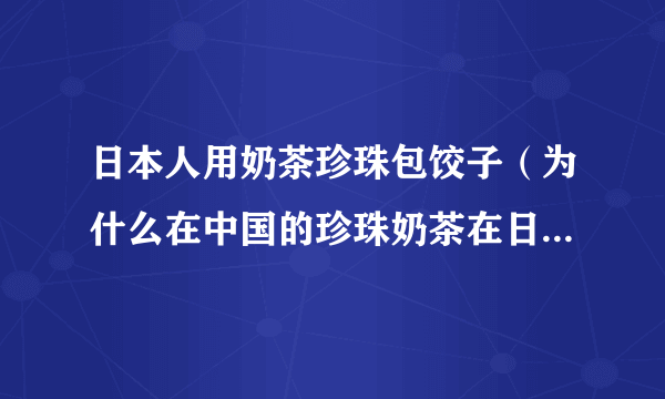 日本人用奶茶珍珠包饺子（为什么在中国的珍珠奶茶在日本却变成了饺子？）