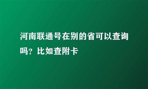 河南联通号在别的省可以查询吗？比如查附卡