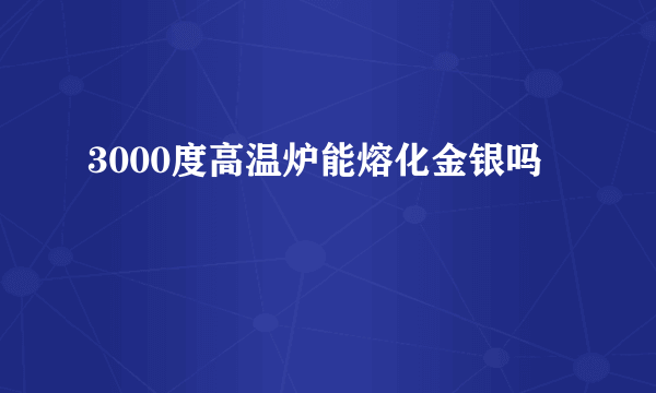 3000度高温炉能熔化金银吗