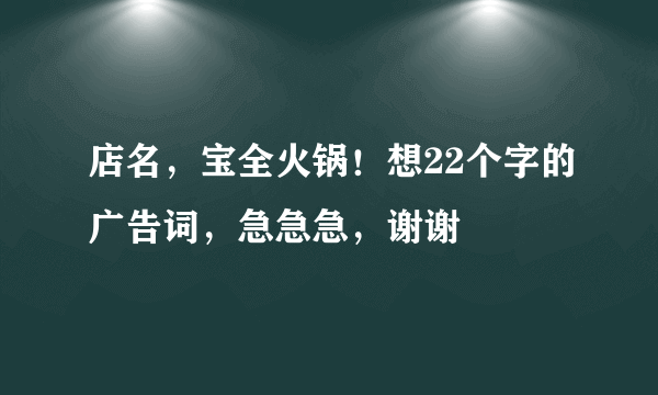 店名，宝全火锅！想22个字的广告词，急急急，谢谢