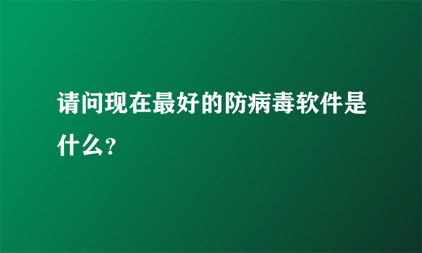 请问现在最好的防病毒软件是什么？