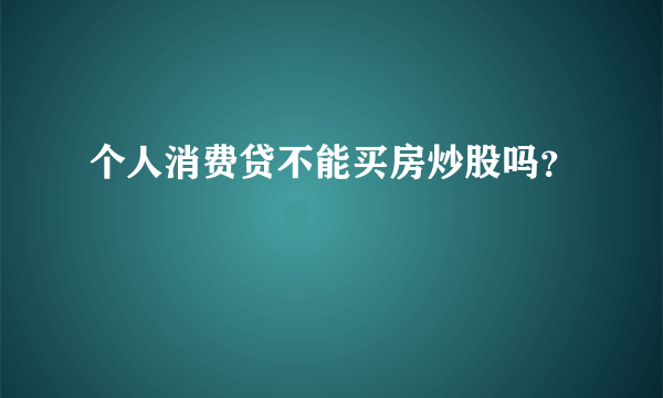 个人消费贷不能买房炒股吗？