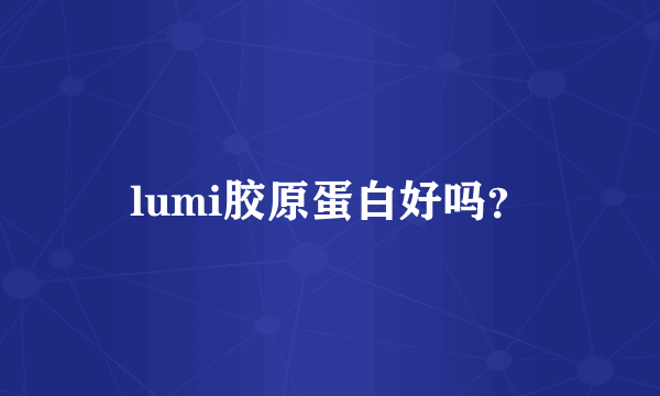 lumi胶原蛋白好吗？