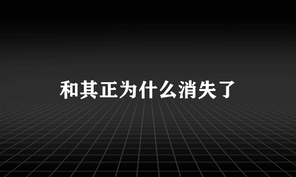 和其正为什么消失了