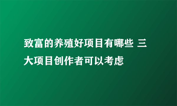 致富的养殖好项目有哪些 三大项目创作者可以考虑