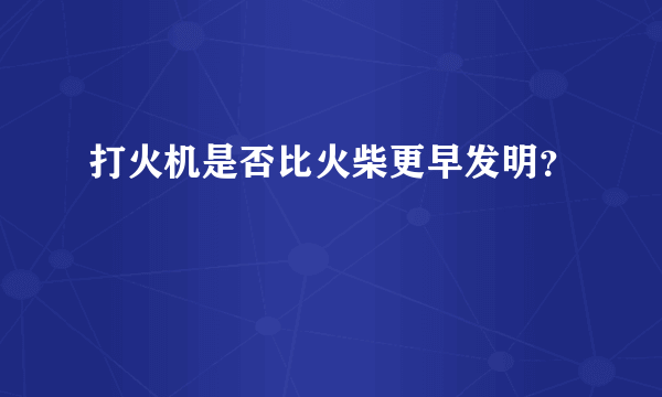 打火机是否比火柴更早发明？