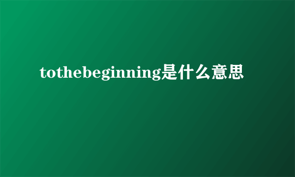 tothebeginning是什么意思