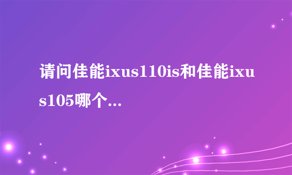 请问佳能ixus110is和佳能ixus105哪个更使用，更划算？（从价格到性能）