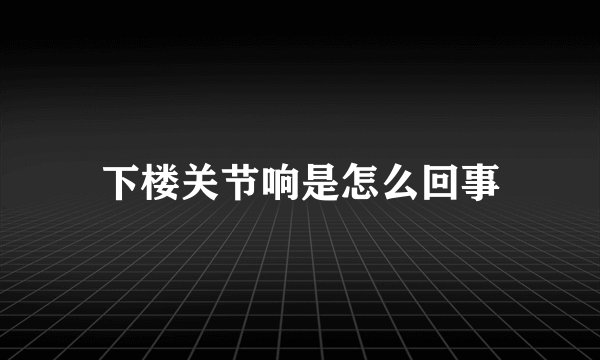 下楼关节响是怎么回事