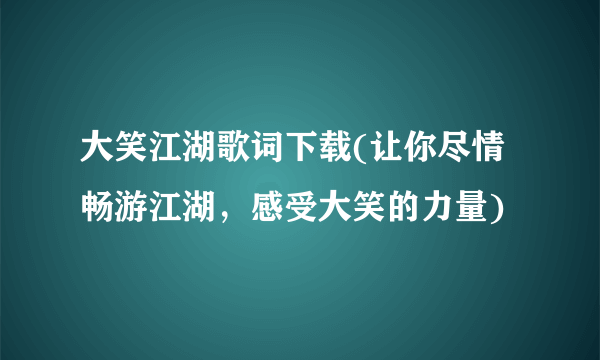 大笑江湖歌词下载(让你尽情畅游江湖，感受大笑的力量)