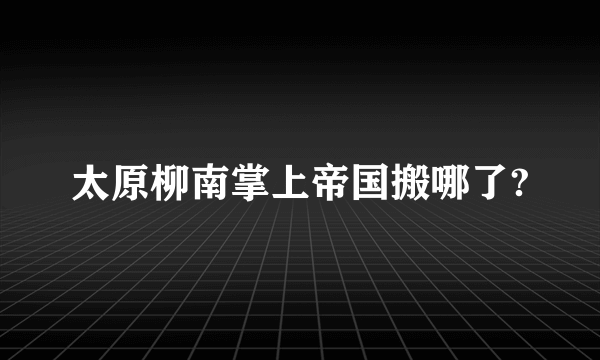 太原柳南掌上帝国搬哪了?