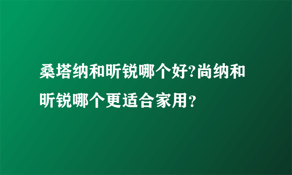 桑塔纳和昕锐哪个好?尚纳和昕锐哪个更适合家用？