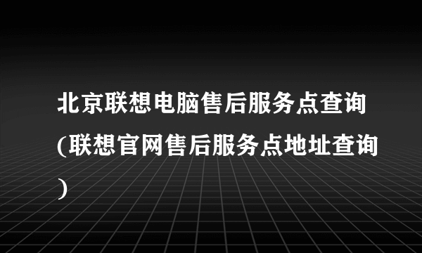 北京联想电脑售后服务点查询(联想官网售后服务点地址查询)